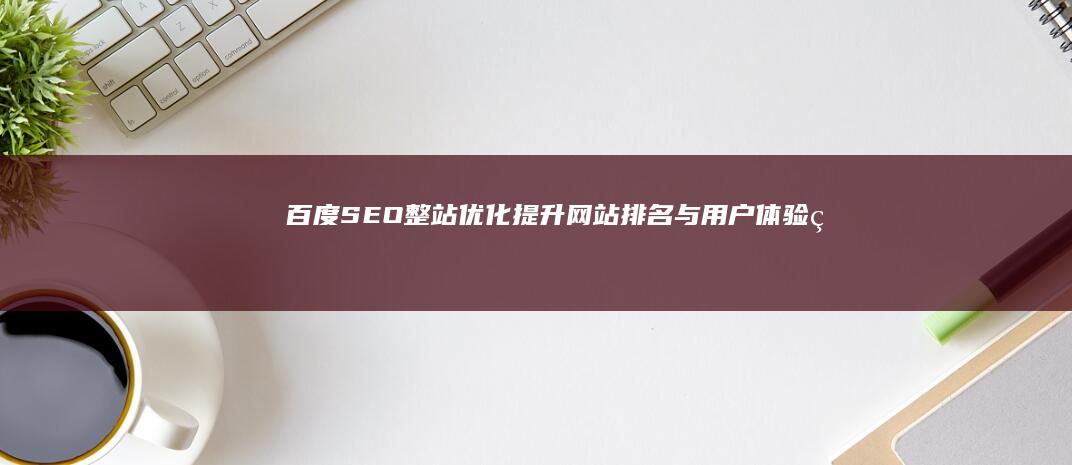 百度SEO整站优化：提升网站排名与用户体验的全面策略